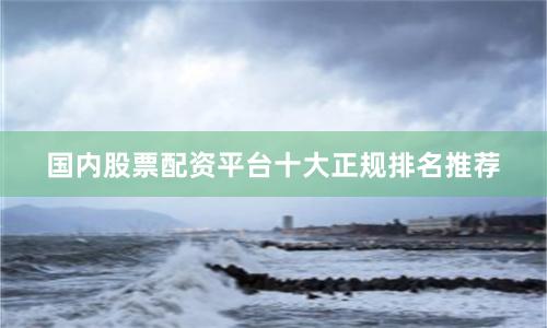 国内股票配资平台十大正规排名推荐