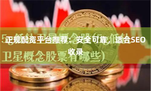 正规配资平台推荐：安全可靠，适合SEO收录