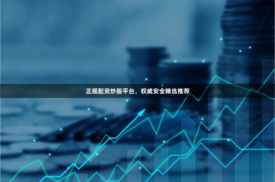 正规配资炒股平台，权威安全精选推荐
