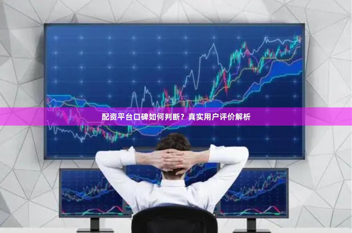 配资平台口碑如何判断？真实用户评价解析
