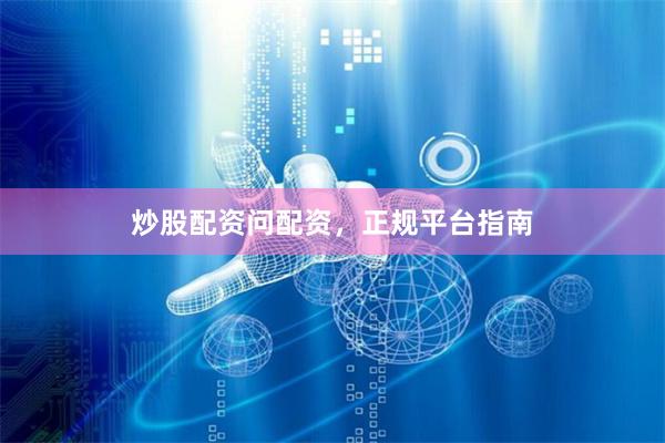炒股配资问配资，正规平台指南
