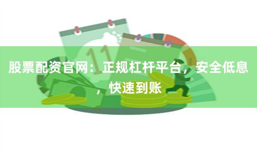 股票配资官网：正规杠杆平台，安全低息，快速到账