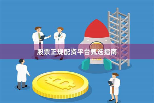 股票正规配资平台甄选指南