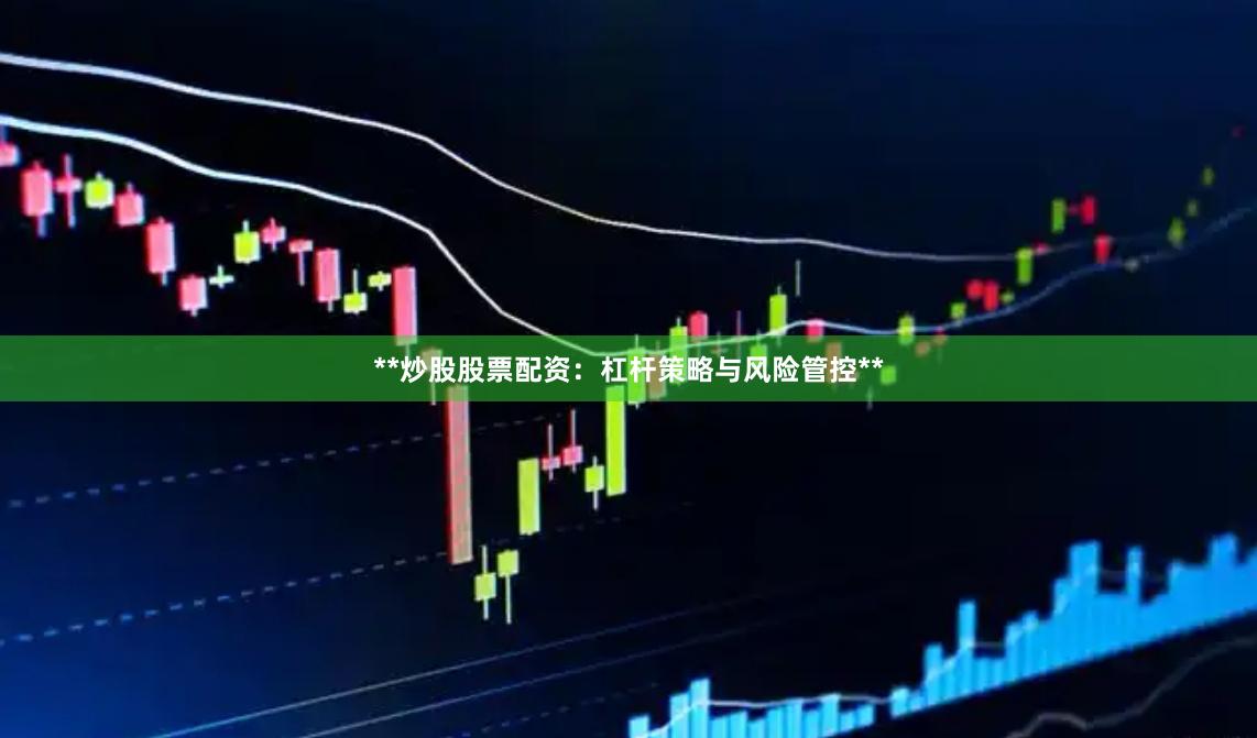 **炒股股票配资：杠杆策略与风险管控**