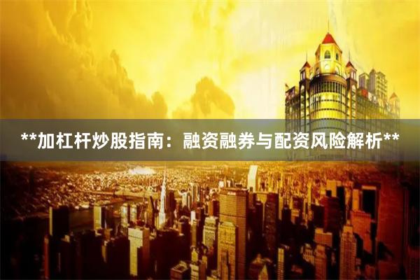 **加杠杆炒股指南：融资融券与配资风险解析**