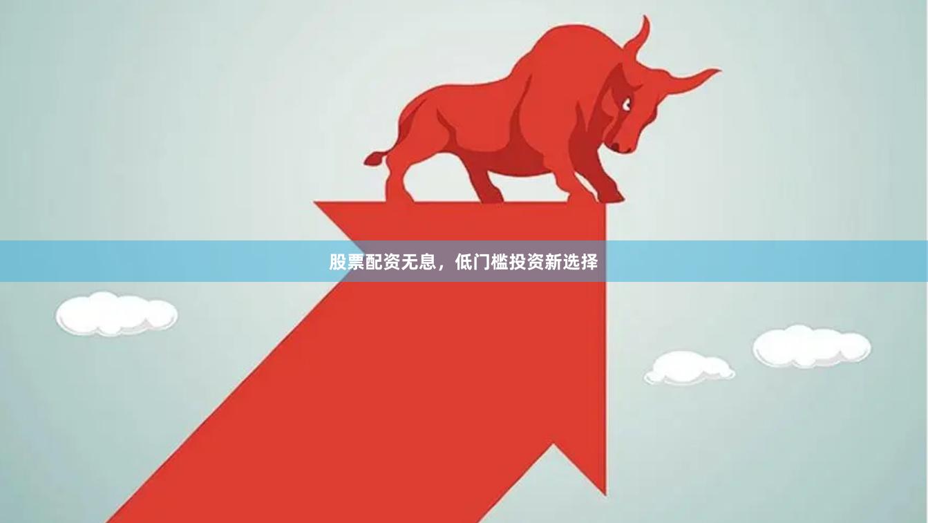 股票配资无息,低门槛投资新选择