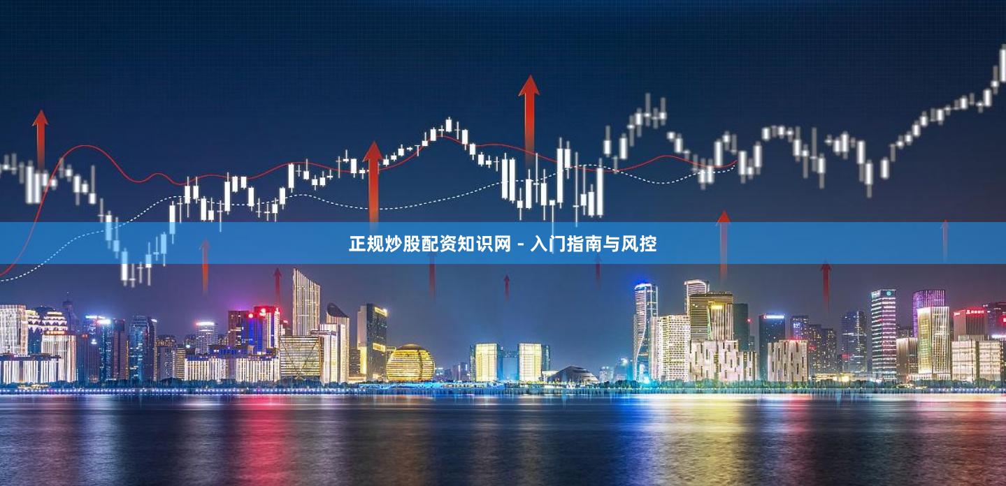 正规炒股配资知识网 - 入门指南与风控