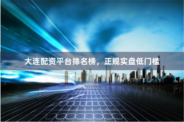 大连配资平台排名榜，正规实盘低门槛